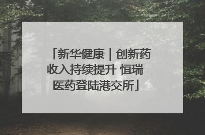 新华健康｜创新药收入持续提升 恒瑞医药登陆港交所