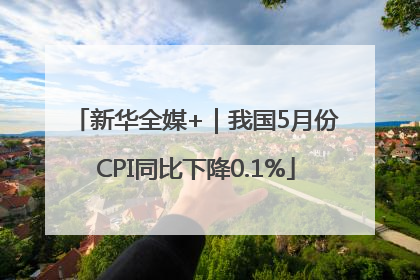 新华全媒+｜我国5月份CPI同比下降0.1%