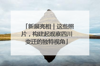 新展亮相｜这些照片，构建起观察四川变迁的独特视角
