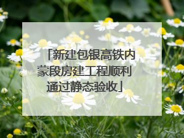 新建包银高铁内蒙段房建工程顺利通过静态验收