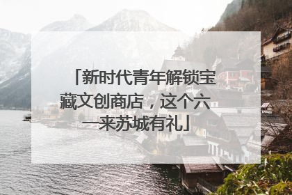 新时代青年解锁宝藏文创商店，这个六一来苏城有礼
