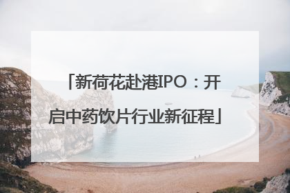 新荷花赴港IPO：开启中药饮片行业新征程