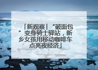 新观察│“破面包”变身骑士驿站，新乡女孩用移动咖啡车点亮夜经济