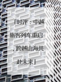 时评：中越旅客列车重启，跨越山海共赴未来