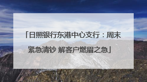 日照银行东港中心支行：周末紧急清钞 解客户燃眉之急