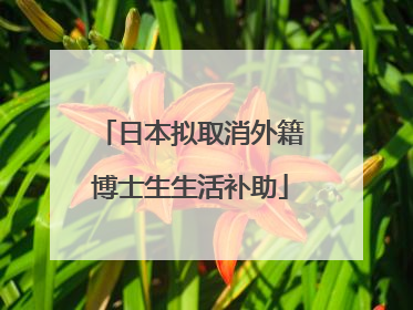 日本拟取消外籍博士生生活补助