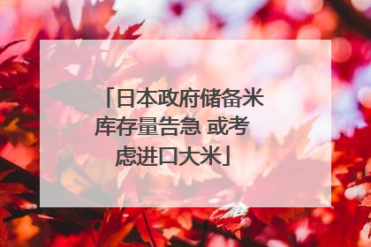 日本政府储备米库存量告急 或考虑进口大米