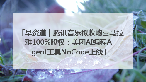 早资道｜腾讯音乐拟收购喜马拉雅100%股权；美团AI编程Agent工具NoCode上线