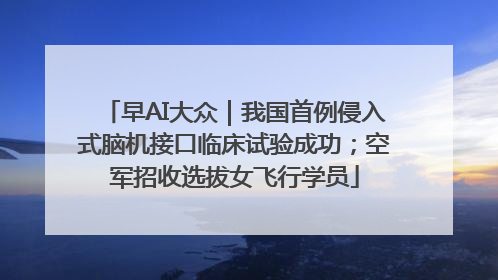 早AI大众｜我国首例侵入式脑机接口临床试验成功；空军招收选拔女飞行学员