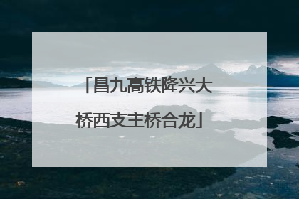 昌九高铁隆兴大桥西支主桥合龙