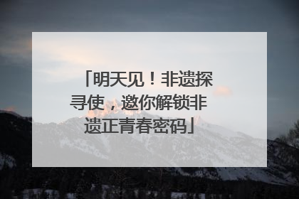 明天见！非遗探寻使，邀你解锁非遗正青春密码