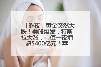 昨夜，黄金突然大跌！美股爆发，特斯拉大涨，市值一夜增超5400亿元！苹果传来大消息