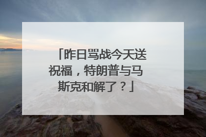 昨日骂战今天送祝福，特朗普与马斯克和解了？