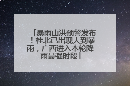 暴雨山洪预警发布！桂北已出现大到暴雨，广西进入本轮降雨最强时段