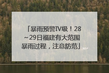暴雨预警Ⅳ级！28～29日福建有大范围暴雨过程，注意防范