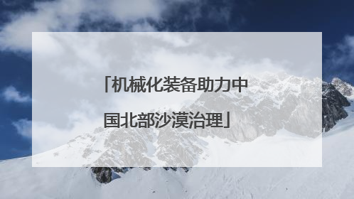 机械化装备助力中国北部沙漠治理