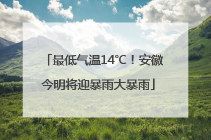 最低气温14℃！安徽今明将迎暴雨大暴雨