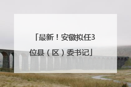 最新！安徽拟任3位县（区）委书记