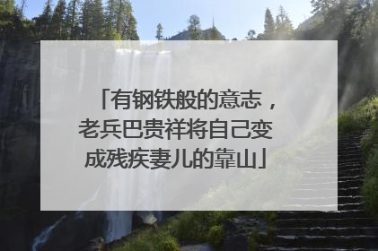 有钢铁般的意志，老兵巴贵祥将自己变成残疾妻儿的靠山