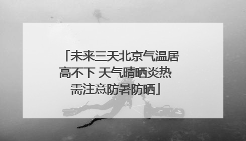 未来三天北京气温居高不下 天气晴晒炎热需注意防暑防晒