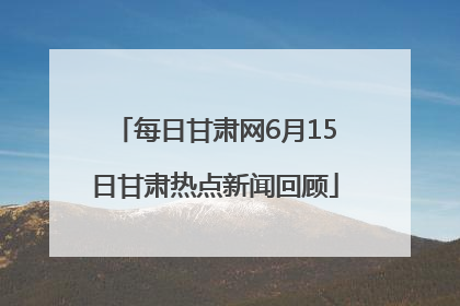 每日甘肃网6月15日甘肃热点新闻回顾