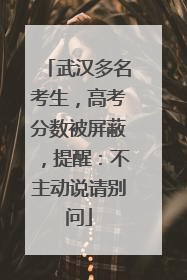 武汉多名考生，高考分数被屏蔽，提醒：不主动说请别问