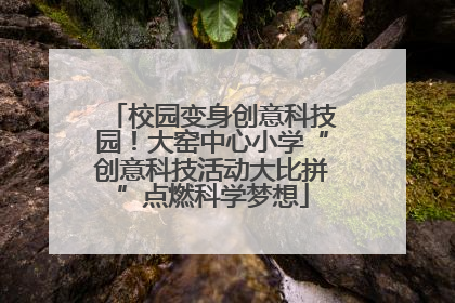 校园变身创意科技园！大窑中心小学“创意科技活动大比拼”点燃科学梦想
