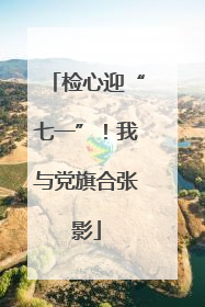 检心迎“七一”！我与党旗合张影