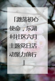 激荡初心使命，东湖村社区六月主题党日活动聚力前行