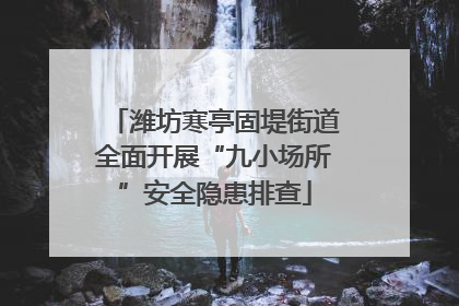 潍坊寒亭固堤街道全面开展“九小场所”安全隐患排查