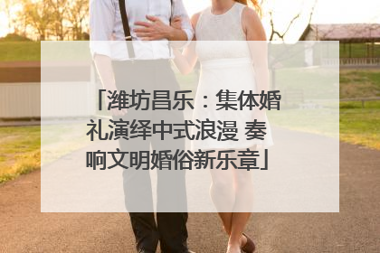 潍坊昌乐：集体婚礼演绎中式浪漫 奏响文明婚俗新乐章
