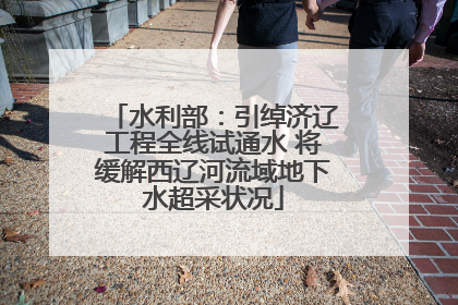 水利部：引绰济辽工程全线试通水 将缓解西辽河流域地下水超采状况