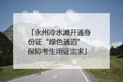 永州冷水滩开通身份证“绿色通道” 保障考生用证需求