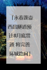 永春蓬壶西昌隧道预计8月底贯通 将完善环城路网