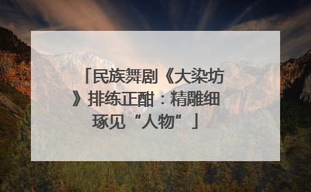 民族舞剧《大染坊》排练正酣：精雕细琢见“人物”