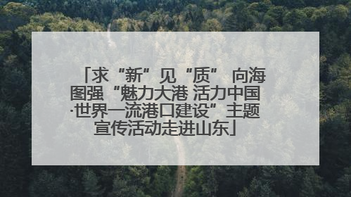 求“新”见“质” 向海图强“魅力大港 活力中国·世界一流港口建设”主题宣传活动走进山东