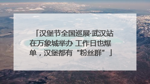 汉堡节全国巡展·武汉站在万象城举办 工作日也爆单，汉堡都有“粉丝群”