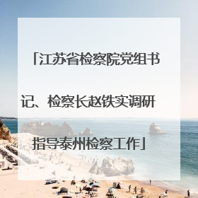 江苏省检察院党组书记、检察长赵铁实调研指导泰州检察工作