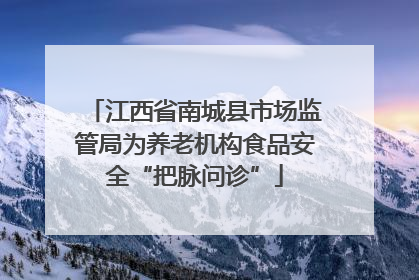 江西省南城县市场监管局为养老机构食品安全“把脉问诊”