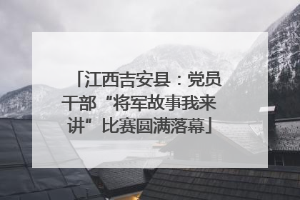 江西吉安县：党员干部“将军故事我来讲”比赛圆满落幕