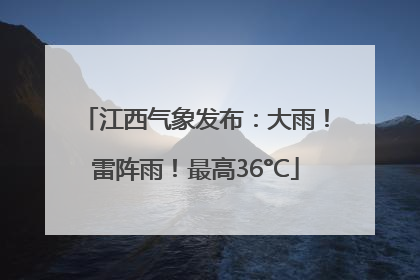 江西气象发布：大雨！雷阵雨！最高36°C
