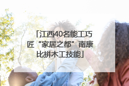 江西40名能工巧匠“家居之都”南康比拼木工技能