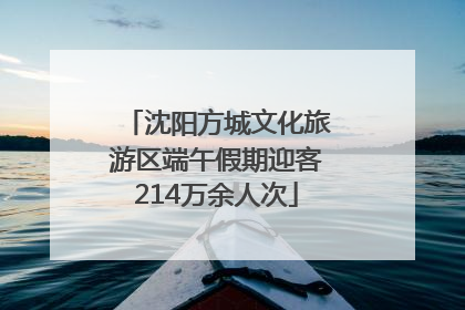 沈阳方城文化旅游区端午假期迎客214万余人次