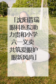 沈阳普瑞眼科医院助力贵和小学六一义卖 共筑爱眼护眼新风尚