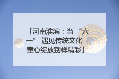 河南淮滨：当 “六一” 遇见传统文化 童心绽放别样精彩