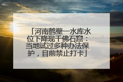 河南鹤壁一水库水位下降现千佛石窟：当地试过多种办法保护，目前禁止打卡