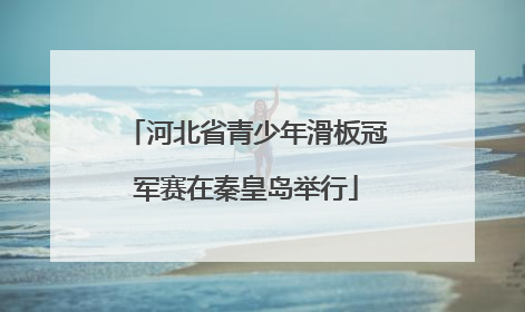 河北省青少年滑板冠军赛在秦皇岛举行