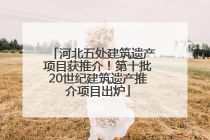 河北五处建筑遗产项目获推介！第十批20世纪建筑遗产推介项目出炉
