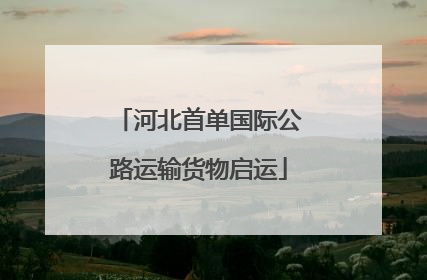 河北首单国际公路运输货物启运