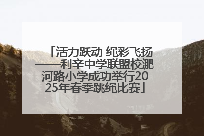 活力跃动 绳彩飞扬——利辛中学联盟校淝河路小学成功举行2025年春季跳绳比赛